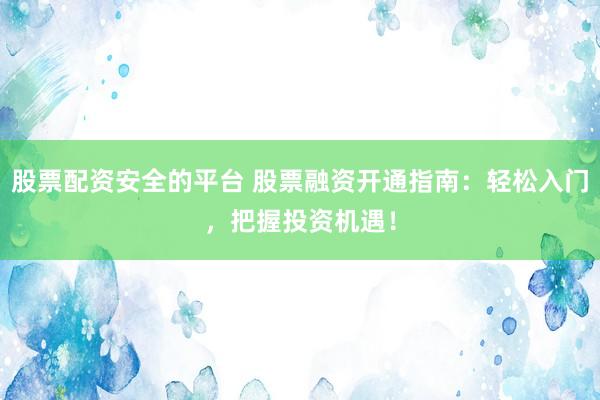 股票配资安全的平台 股票融资开通指南：轻松入门，把握投资机遇！