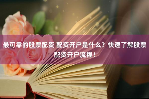 最可靠的股票配资 配资开户是什么？快速了解股票配资开户流程！