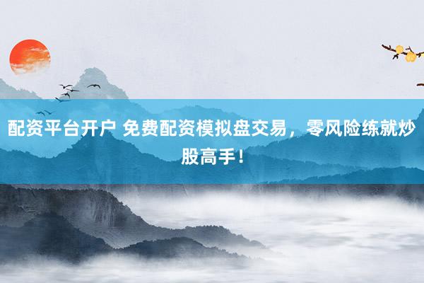 配资平台开户 免费配资模拟盘交易，零风险练就炒股高手！