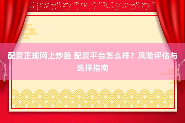 配资正规网上炒股 配资平台怎么样？风险评估与选择指南