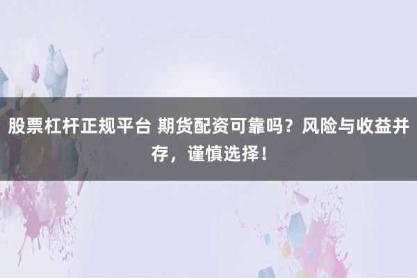 股票杠杆正规平台 期货配资可靠吗？风险与收益并存，谨慎选择！