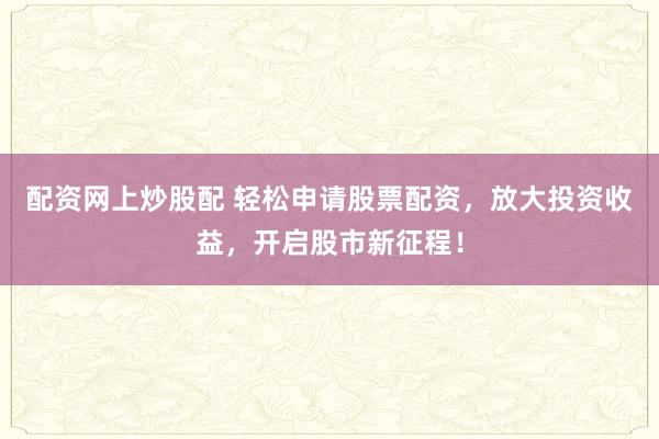 配资网上炒股配 轻松申请股票配资，放大投资收益，开启股市新征程！