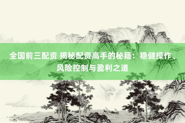 全国前三配资 揭秘配资高手的秘籍：稳健操作、风险控制与盈利之道