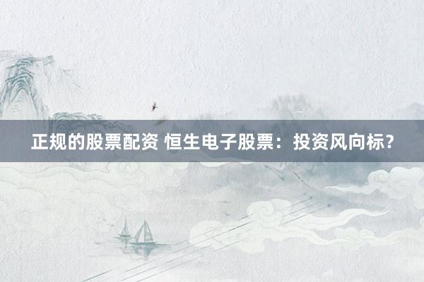 正规的股票配资 恒生电子股票：投资风向标？