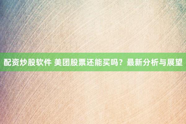 配资炒股软件 美团股票还能买吗？最新分析与展望