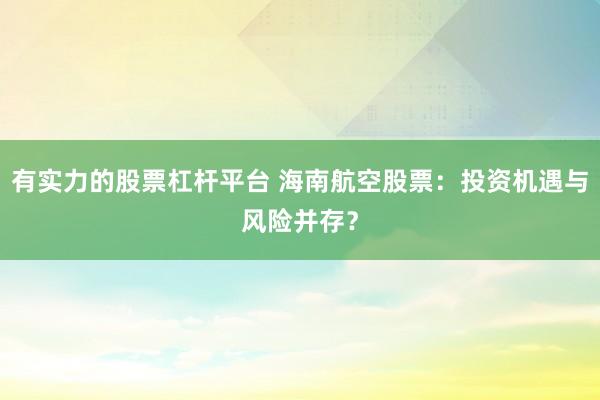 有实力的股票杠杆平台 海南航空股票：投资机遇与风险并存？