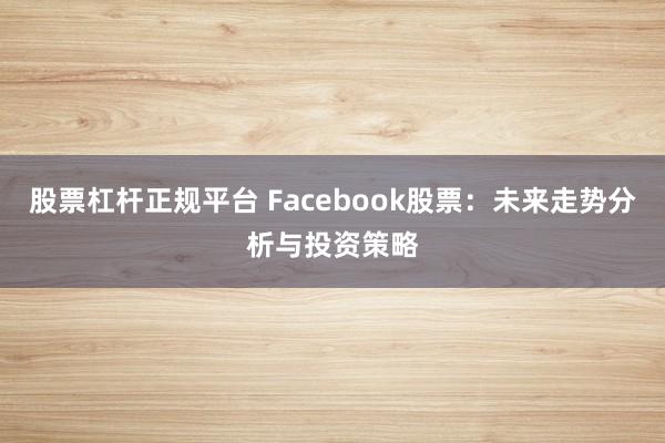 股票杠杆正规平台 Facebook股票：未来走势分析与投资策略