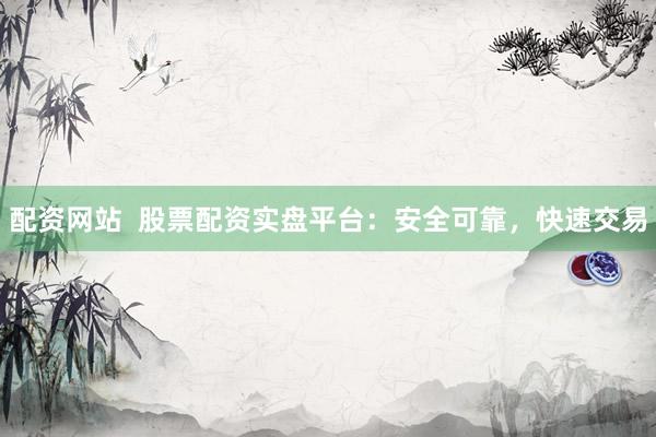 配资网站  股票配资实盘平台：安全可靠，快速交易