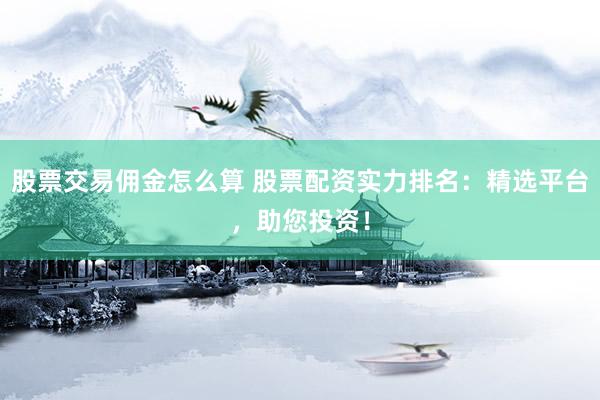 股票交易佣金怎么算 股票配资实力排名：精选平台，助您投资！