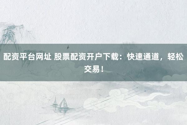 配资平台网址 股票配资开户下载：快速通道，轻松交易！