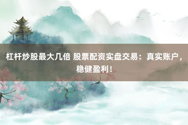 杠杆炒股最大几倍 股票配资实盘交易：真实账户，稳健盈利！