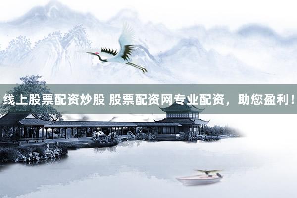 线上股票配资炒股 股票配资网专业配资，助您盈利！