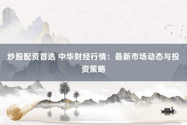 炒股配资首选 中华财经行情：最新市场动态与投资策略