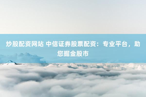 炒股配资网站 中信证券股票配资：专业平台，助您掘金股市