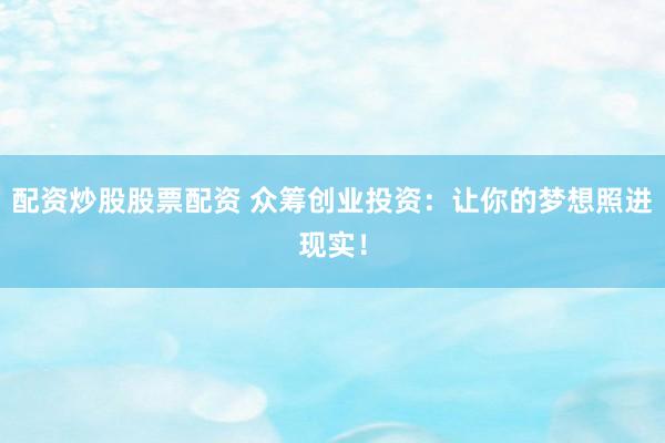 配资炒股股票配资 众筹创业投资：让你的梦想照进现实！