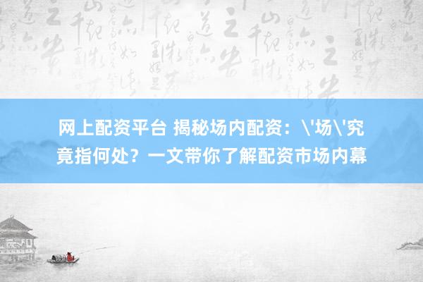 网上配资平台 揭秘场内配资：'场'究竟指何处？一文带你了解配资市场内幕
