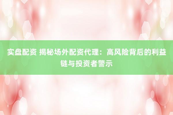 实盘配资 揭秘场外配资代理：高风险背后的利益链与投资者警示