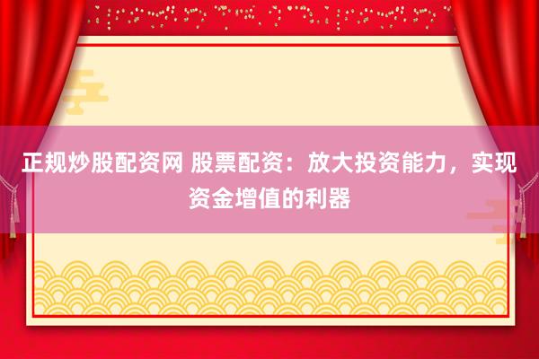 正规炒股配资网 股票配资：放大投资能力，实现资金增值的利器
