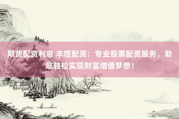 期货配资利息 丰煜配资：专业股票配资服务，助您轻松实现财富增值梦想！