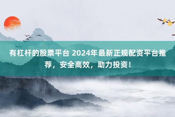 有杠杆的股票平台 2024年最新正规配资平台推荐，安全高效，助力投资！