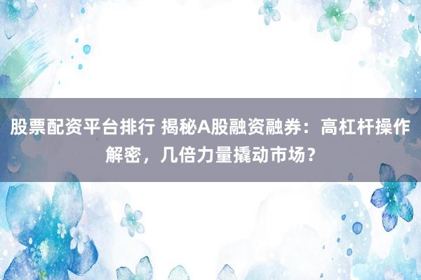 股票配资平台排行 揭秘A股融资融券：高杠杆操作解密，几倍力量撬动市场？