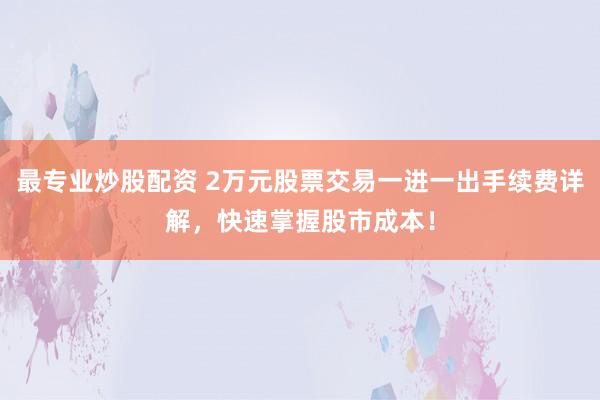 最专业炒股配资 2万元股票交易一进一出手续费详解，快速掌握股市成本！