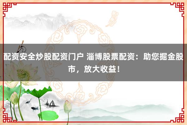 配资安全炒股配资门户 淄博股票配资：助您掘金股市，放大收益！
