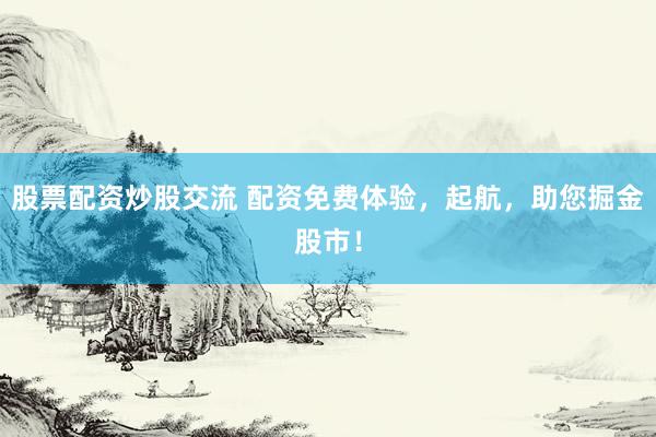 股票配资炒股交流 配资免费体验，起航，助您掘金股市！