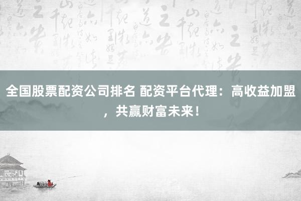 全国股票配资公司排名 配资平台代理：高收益加盟，共赢财富未来！