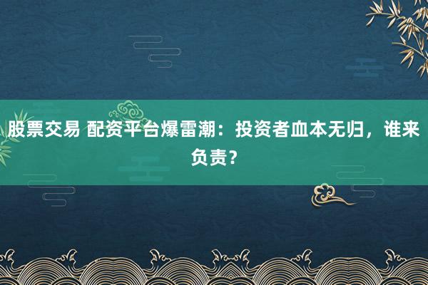 股票交易 配资平台爆雷潮：投资者血本无归，谁来负责？