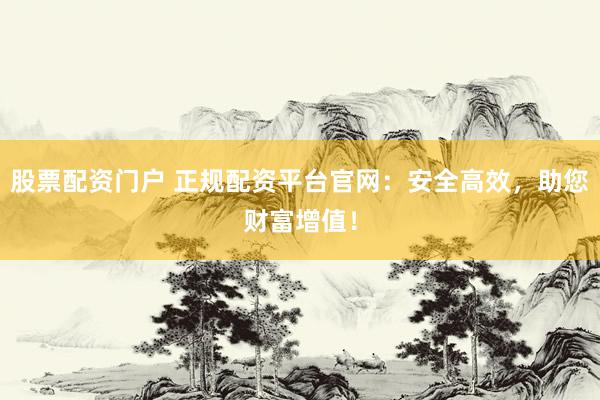 股票配资门户 正规配资平台官网：安全高效，助您财富增值！