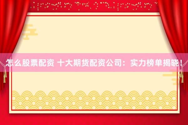 怎么股票配资 十大期货配资公司：实力榜单揭晓！