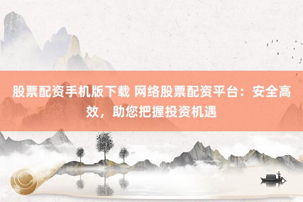 股票配资手机版下载 网络股票配资平台：安全高效，助您把握投资机遇