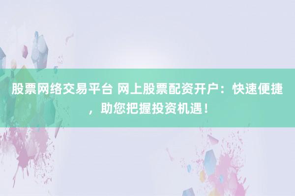 股票网络交易平台 网上股票配资开户：快速便捷，助您把握投资机遇！