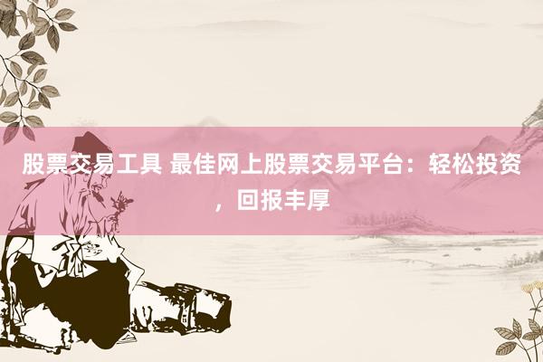 股票交易工具 最佳网上股票交易平台：轻松投资，回报丰厚