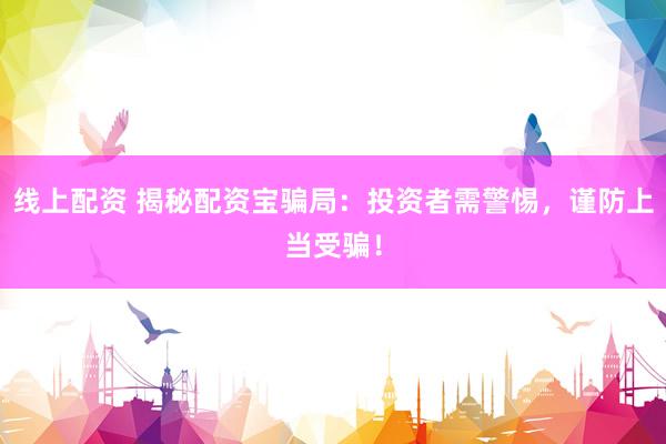 线上配资 揭秘配资宝骗局：投资者需警惕，谨防上当受骗！