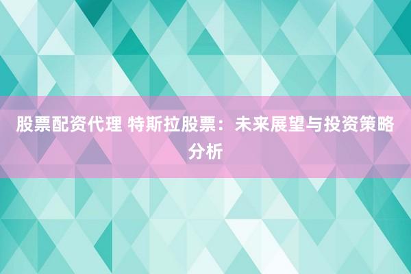 股票配资代理 特斯拉股票：未来展望与投资策略分析
