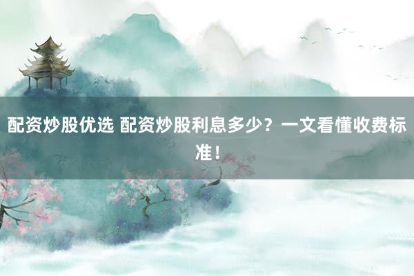 配资炒股优选 配资炒股利息多少？一文看懂收费标准！