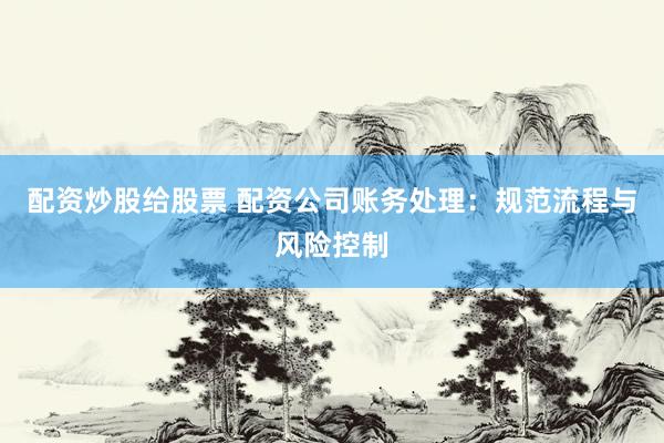 配资炒股给股票 配资公司账务处理：规范流程与风险控制