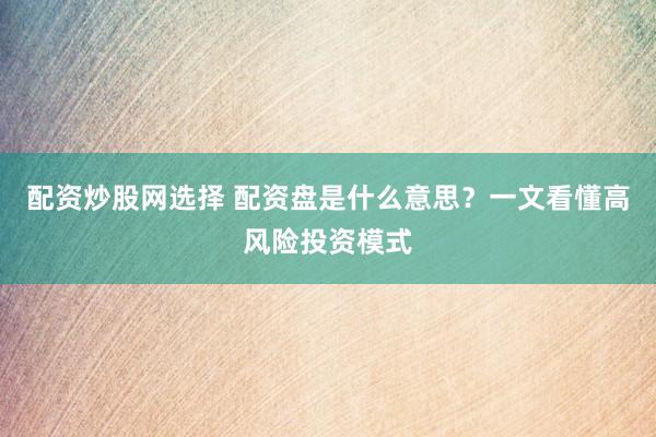 配资炒股网选择 配资盘是什么意思？一文看懂高风险投资模式