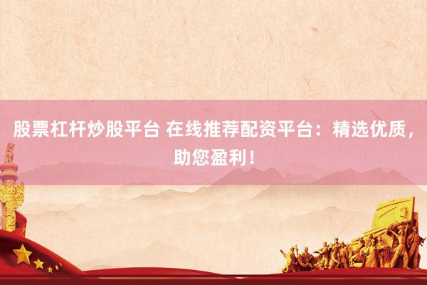 股票杠杆炒股平台 在线推荐配资平台：精选优质，助您盈利！