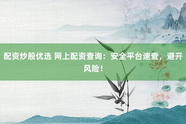 配资炒股优选 网上配资查询：安全平台速查，避开风险！