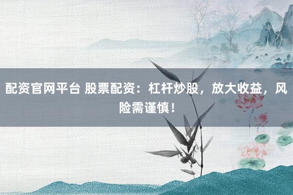 配资官网平台 股票配资：杠杆炒股，放大收益，风险需谨慎！