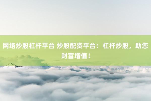 网络炒股杠杆平台 炒股配资平台：杠杆炒股，助您财富增值！