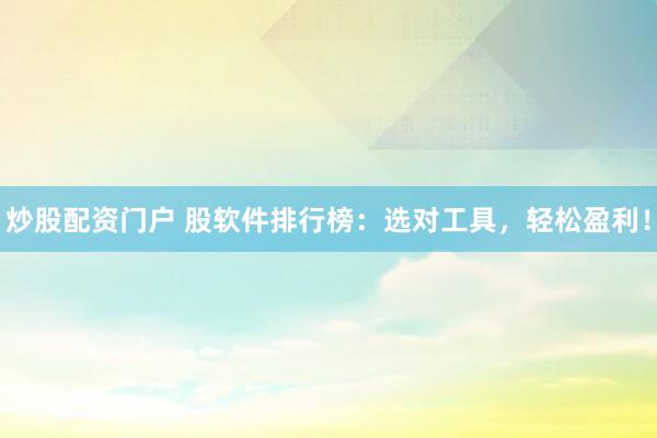 炒股配资门户 股软件排行榜：选对工具，轻松盈利！