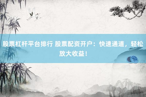 股票杠杆平台排行 股票配资开户：快速通道，轻松放大收益！
