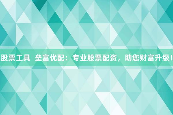 股票工具  垒富优配：专业股票配资，助您财富升级！