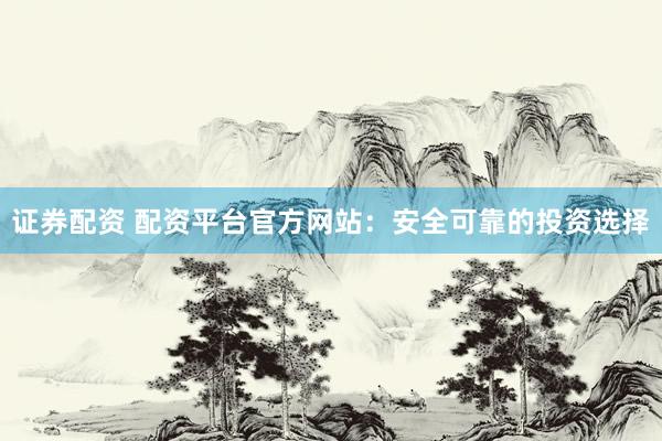 证券配资 配资平台官方网站：安全可靠的投资选择