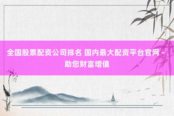 全国股票配资公司排名 国内最大配资平台官网 - 助您财富增值