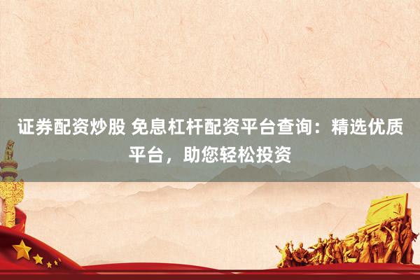 证券配资炒股 免息杠杆配资平台查询：精选优质平台，助您轻松投资